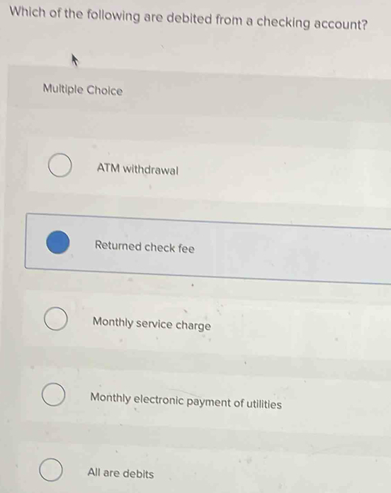 Which of the following are debited from a checking account?
Multiple Choice
ATM withdrawal
Returned check fee
Monthly service charge
Monthly electronic payment of utilities
All are debits