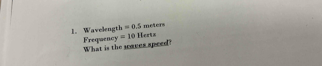 Wavelength =0.5m eters 
Frequenc y=10Hertz
What is the waves speed?