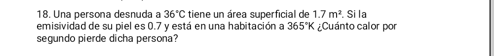 Una persona desnuda a 36°C tiene un área superficial de 1.7m^2. Si la 
emisividad de su piel es 0.7 y está en una habitación a 365°K ¿Cuánto calor por 
segundo pierde dicha persona?