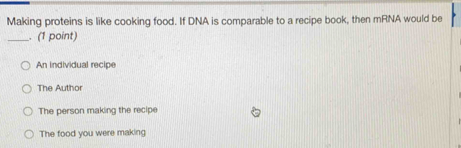 Making proteins is like cooking food. If DNA is comparable to a recipe book, then mRNA would be
_. (1 point)
An individual recipe
The Author
The person making the recipe
The food you were making