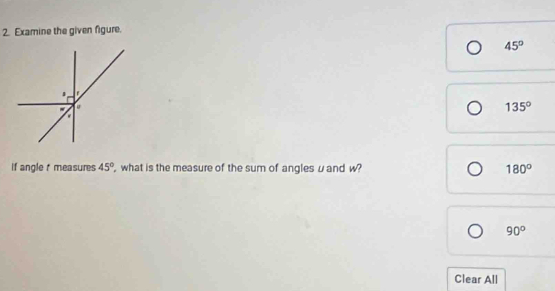 Examine the given figure.
45°
135°
If angle t measures 45° ', what is the measure of the sum of angles uand w? 180°
90°
Clear All