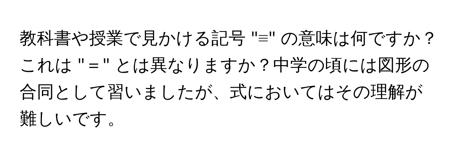 教科書や授業で見かける記号 "≡" の意味は何ですか？これは "＝" とは異なりますか？中学の頃には図形の合同として習いましたが、式においてはその理解が難しいです。