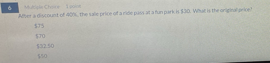 After a discount of 40%, the sale price of a ride pass at a fun park is $30. What is the original price?
$75
$70
$32.50
$50