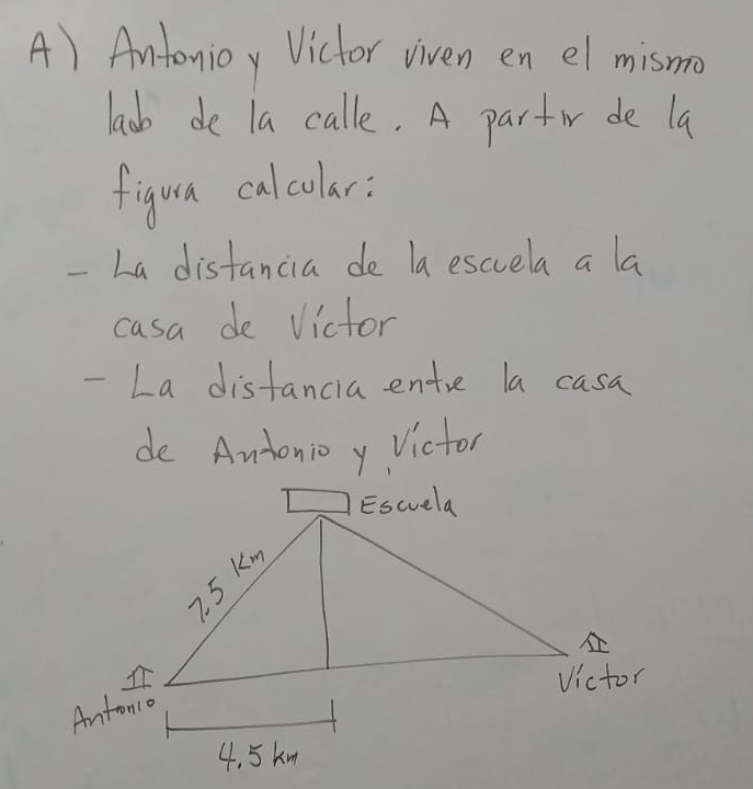 Antonjoy Victor viven en el mismo 
laob de la calle. A partir de la 
figura calcular: 
-La distancia de la escvela a la 
casa de victor 
-La distancia entre la casa 
de Andonioy Victor