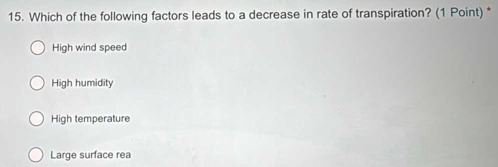 Which of the following factors leads to a decrease in rate of transpiration? (1 Point) *
High wind speed
High humidity
High temperature
Large surface rea