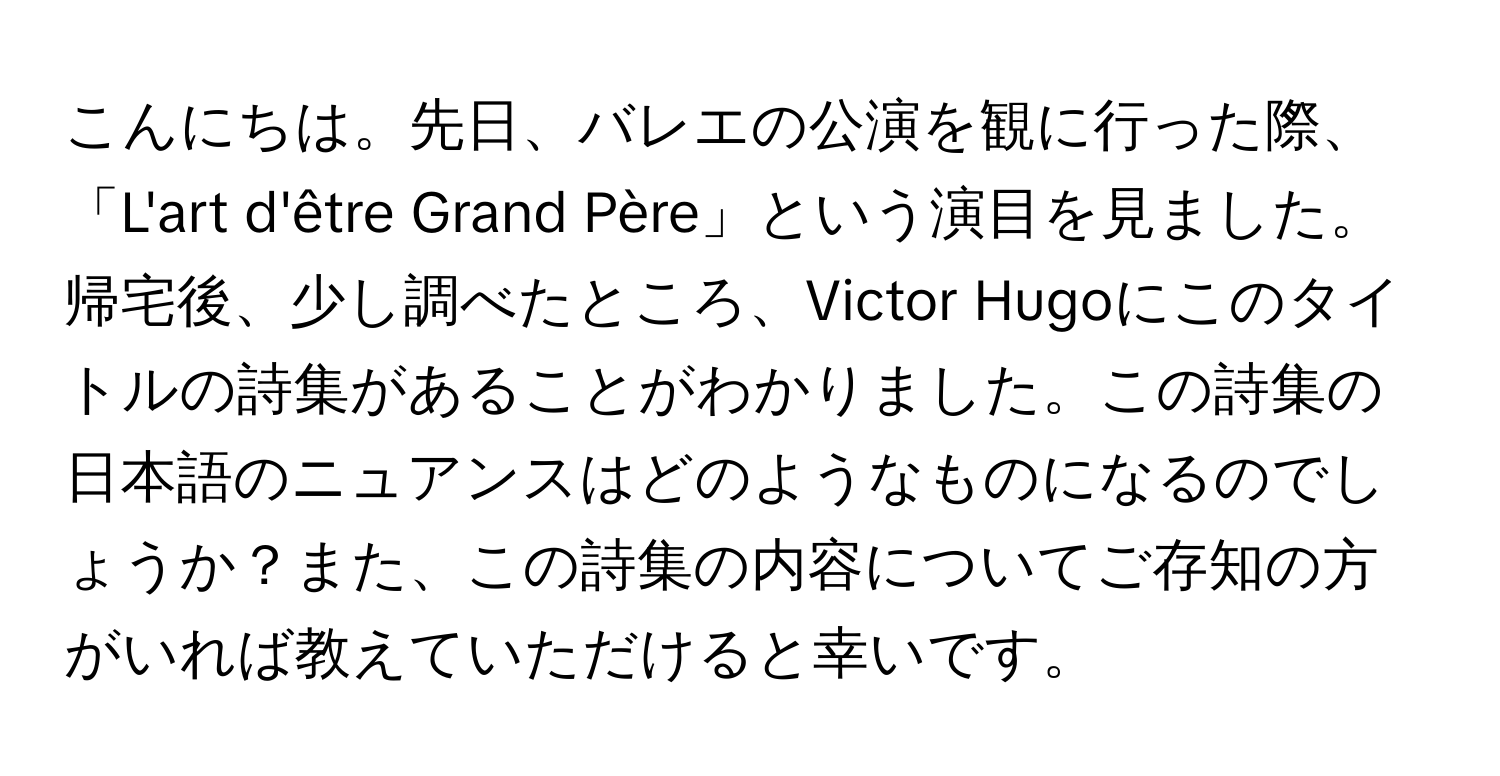 こんにちは。先日、バレエの公演を観に行った際、「L'art d'être Grand Père」という演目を見ました。帰宅後、少し調べたところ、Victor Hugoにこのタイトルの詩集があることがわかりました。この詩集の日本語のニュアンスはどのようなものになるのでしょうか？また、この詩集の内容についてご存知の方がいれば教えていただけると幸いです。