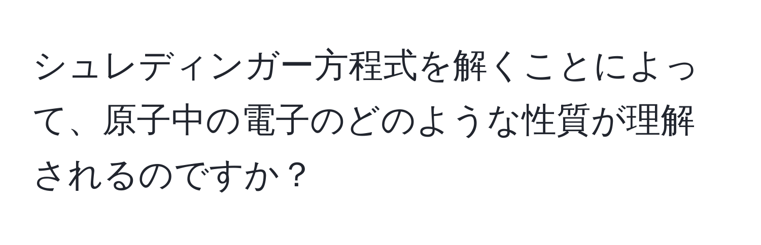 シュレディンガー方程式を解くことによって、原子中の電子のどのような性質が理解されるのですか？