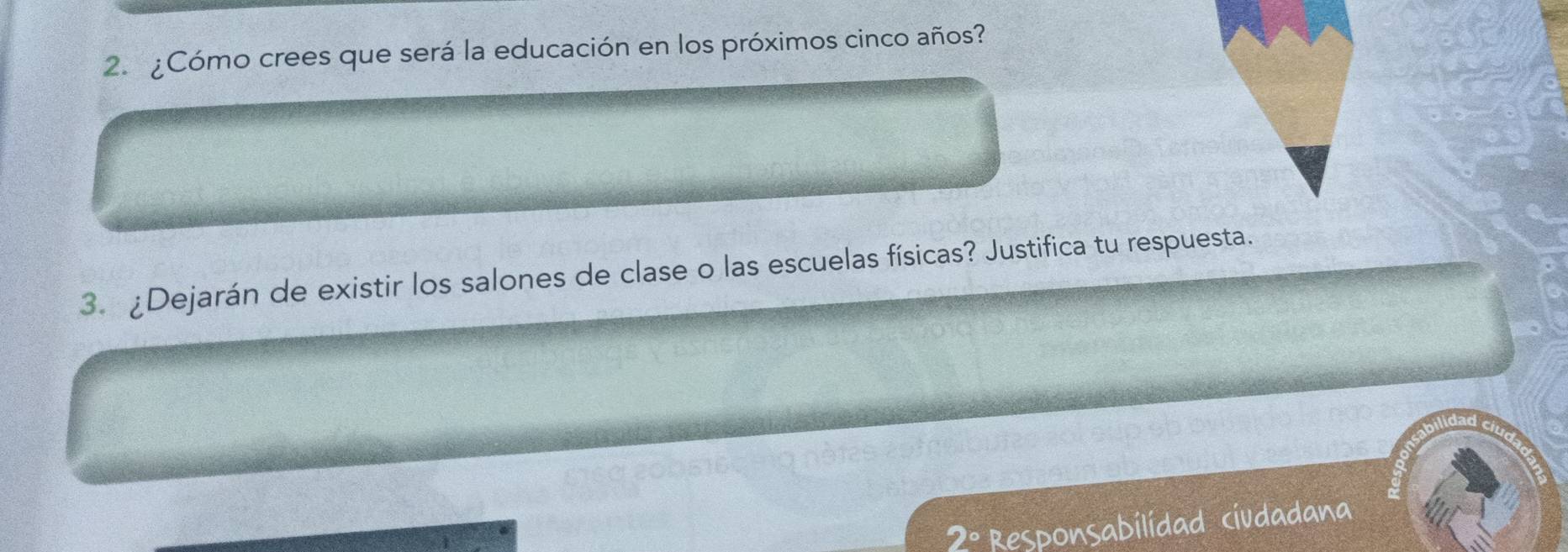 ¿Cómo crees que será la educación en los próximos cinco años? 
3. ¿Dejarán de existir los salones de clase o las escuelas físicas? Justifica tu respuesta.
2° Responsabilídad ciudadana