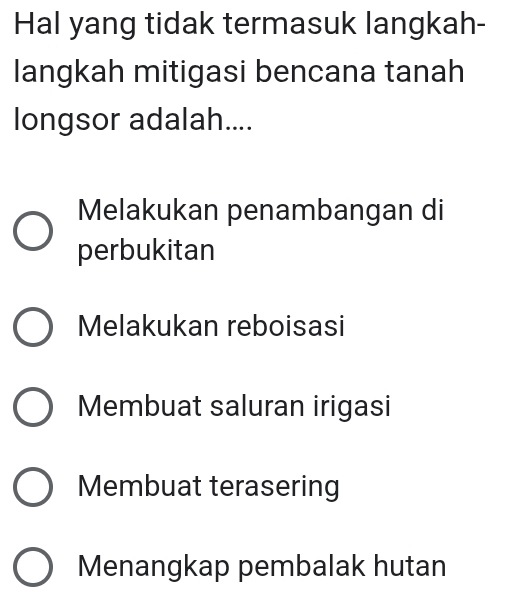 Hal yang tidak termasuk langkah-
langkah mitigasi bencana tanah
longsor adalah....
Melakukan penambangan di
perbukitan
Melakukan reboisasi
Membuat saluran irigasi
Membuat terasering
Menangkap pembalak hutan