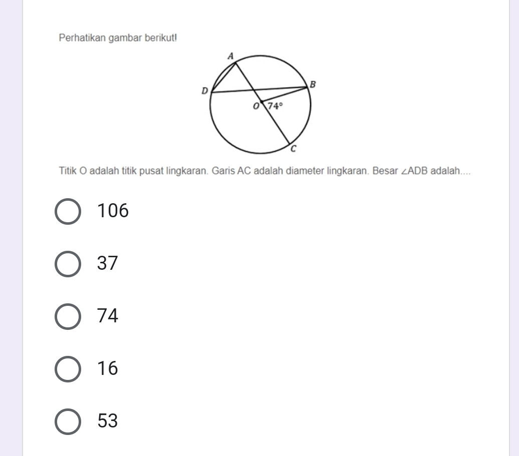 Perhatikan gambar berikut!
Titik O adalah titik pusat lingkaran. Garis AC adalah diameter lingkaran. Besar ∠ ADB adalah....
106
37
74
16
53