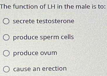 The function of LH in the male is to:
secrete testosterone
produce sperm cells
produce ovum
cause an erection