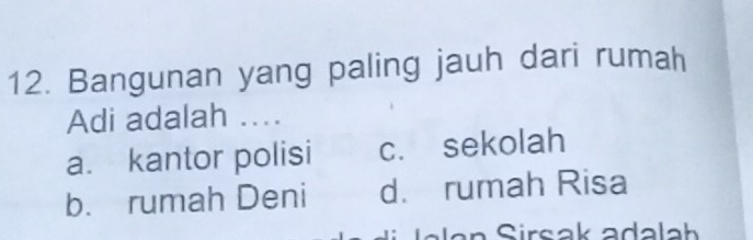 Bangunan yang paling jauh dari rumah
Adi adalah ...
a. kantor polisi c. sekolah
b. rumah Deni d. rumah Risa