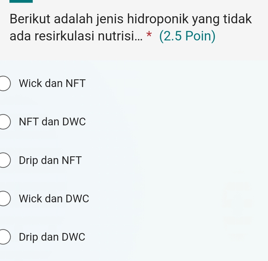 Berikut adalah jenis hidroponik yang tidak
ada resirkulasi nut utrisi...*(2.5Po in
Wick dan NFT
NFT dan DWC
Drip dan NFT
Wick dan DWC
Drip dan DWC