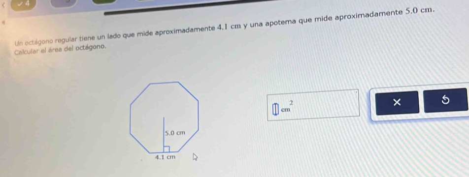 Un octágono regular tiene un lado que mide aproximadamente 4.1 cm y una apotema que mide aproximadamente 5.0 cm. 
Calcular el área del octágono.
cm^2
× 5