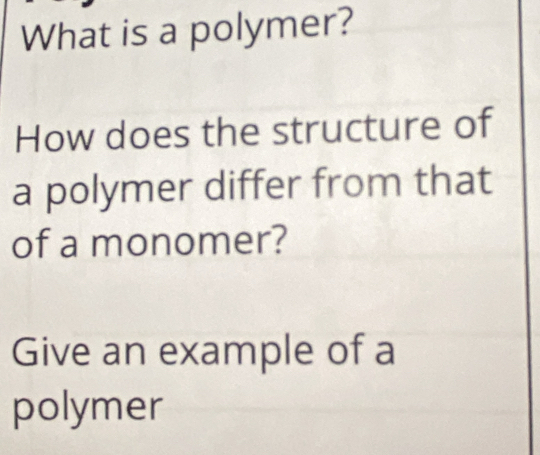 What is a polymer? 
How does the structure of 
a polymer differ from that 
of a monomer? 
Give an example of a 
polymer