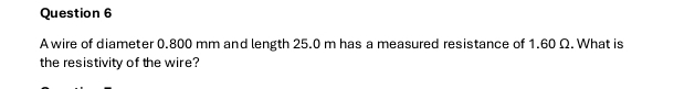 A wire of diameter 0.800 mm and length 25.0 m has a measured resistance of 1.60 Ω. What is 
the resistivity of the wire?