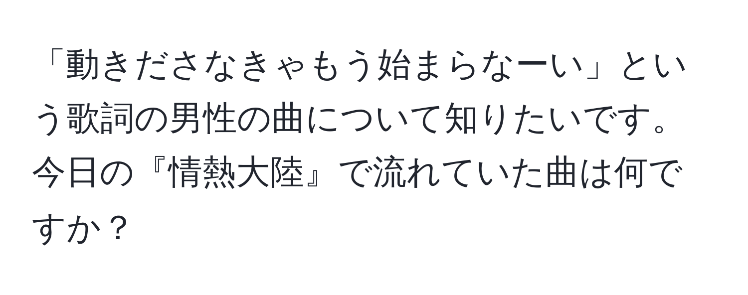 「動きださなきゃもう始まらなーい」という歌詞の男性の曲について知りたいです。今日の『情熱大陸』で流れていた曲は何ですか？