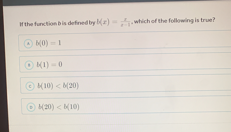 If the function b is defined by b(x)= x/x-1  , which of the following is true?
A b(0)=1
B b(1)=0
c b(10)
D b(20)