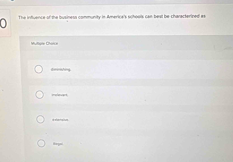 The influence of the business community in America's schools can best be characterized as
Multiple Choice
diminishing.
irrelevant.
extensive.
illegal.