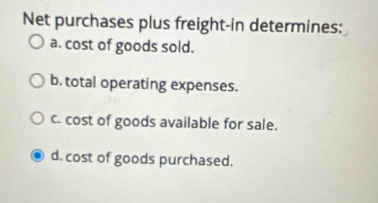 Net purchases plus freight-in determines:
a. cost of goods sold.
b. total operating expenses.
c. cost of goods available for sale.
d. cost of goods purchased.