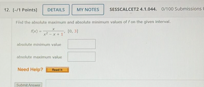 DETAILS MY NOTES SESSCALCET2 4.1.044. 0/100 Submissions 
Find the absolute maximum and absolute minimum values of f on the given interval.
f(x)= x/x^2-x+1 , [0,3]
absolute minimum value □ 
absolute maximum value □ 
Need Help? Read It 
Submit Answer