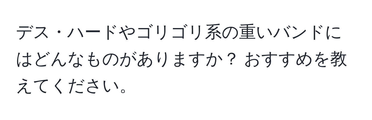 デス・ハードやゴリゴリ系の重いバンドにはどんなものがありますか？ おすすめを教えてください。