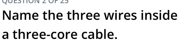 QUeStON 2 ÖF 25 
Name the three wires inside 
a three-core cable.