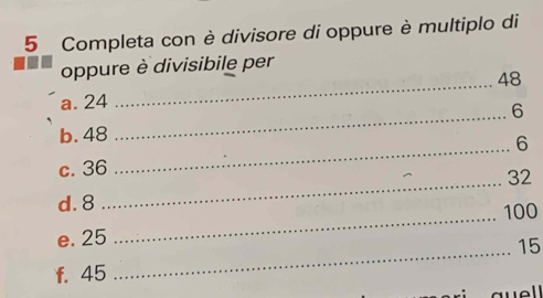 Completa con è divisore di oppure è multiplo di 
oppure è divisibile per 
_ 48
a. 24
_ 6
b. 48
_ 6
_ 
c. 36
32
d. 8
_ 
e. 25 _ 100
15
f. 45