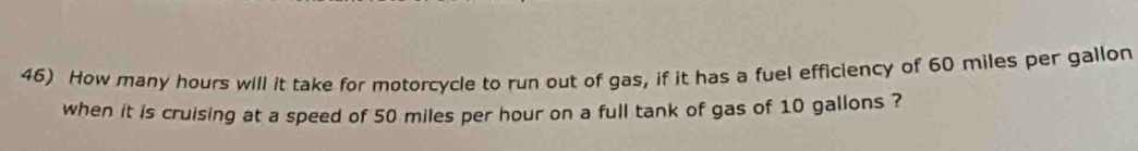 How many hours will it take for motorcycle to run out of gas, if it has a fuel efficiency of 60 miles per gallon
when it is cruising at a speed of 50 miles per hour on a full tank of gas of 10 gallons ?