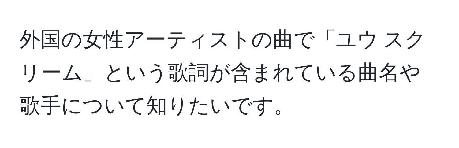 外国の女性アーティストの曲で「ユウ スクリーム」という歌詞が含まれている曲名や歌手について知りたいです。