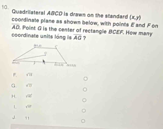 Quadrilateral ABCD is drawn on the standard (x,y)
coordinate plane as shown below, with points Eand Fon
overline AD. Point G is the center of rectangle BCEF. How many
coordinate units long is overline AG ?
F. sqrt(10)
G. sqrt(13)
H. sqrt(85)
1. sqrt(97)
J. 11