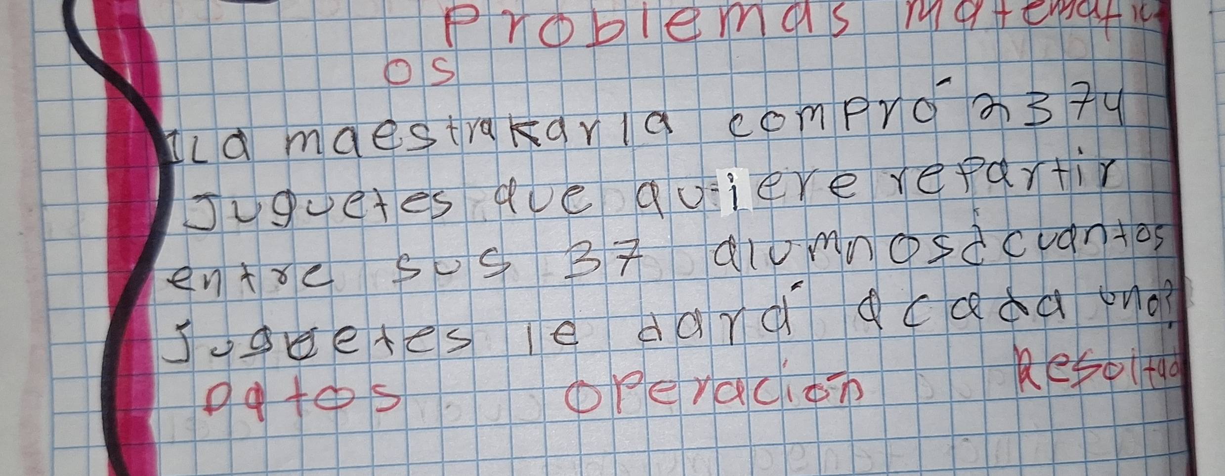 Problemas metergfi 
Os 
Ila mdestrakarIg compro0374 
Juguetes ave quiere repartir 
entre Ss BT alumnosdcuantos 
Juocetes le dard dcada ono? 
gatesOPeracioT Re5plt