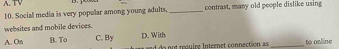A. TV B. pöster
10. Social media is very popular among young adults, _contrast, many old people dislike using
websites and mobile devices.
A. On B. To C. By D. With
nd do not require Internet connection as _to online
