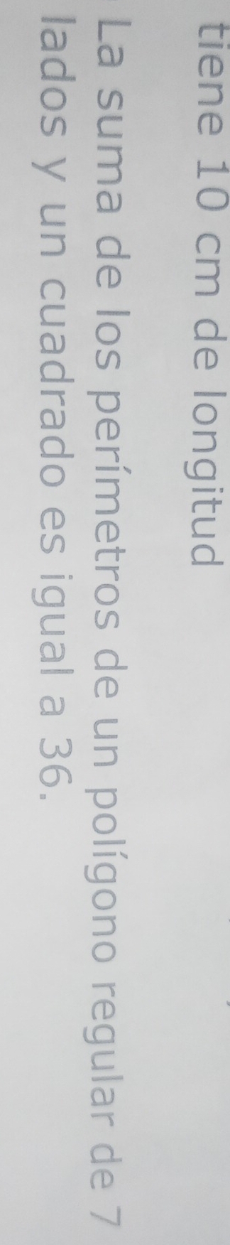 tiene 10 cm de longitud 
La suma de los perímetros de un polígono regular de 7
lados y un cuadrado es igual a 36.