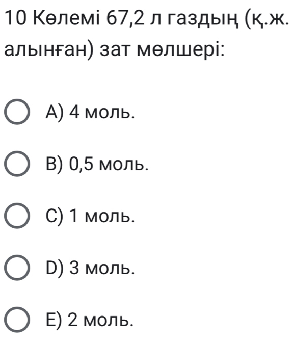 10 Кθлемі 67, 2 л газдьн (к.ж.
альιнган) зат мθлшері:
A) 4 моль.
B) 0,5 моль.
C) 1 моль.
D) 3 моль.
E) 2 моль.