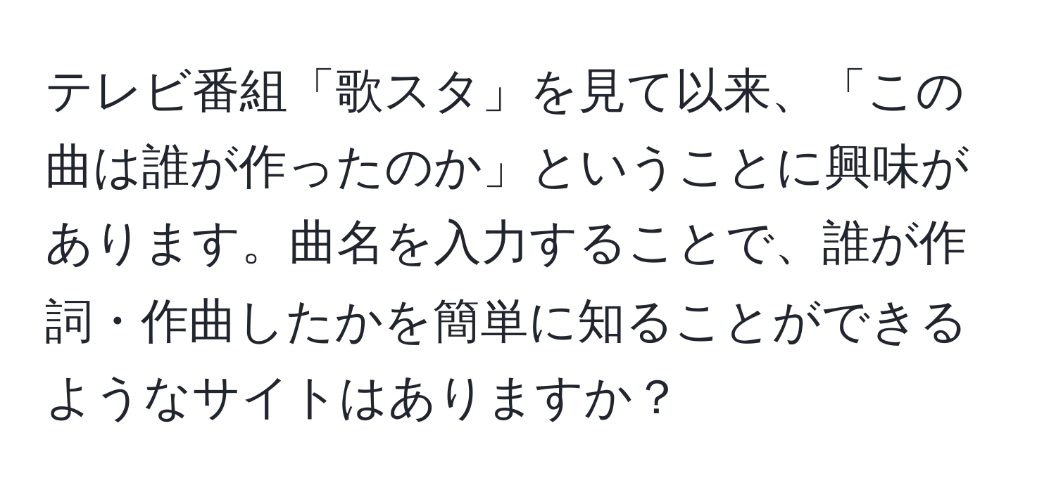 テレビ番組「歌スタ」を見て以来、「この曲は誰が作ったのか」ということに興味があります。曲名を入力することで、誰が作詞・作曲したかを簡単に知ることができるようなサイトはありますか？