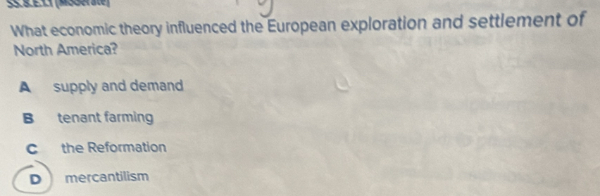 §S. 8.E.31 (Maderate)
What economic theory influenced the European exploration and settlement of
North America?
A supply and demand
B tenant farming
c the Reformation
D mercantilism
