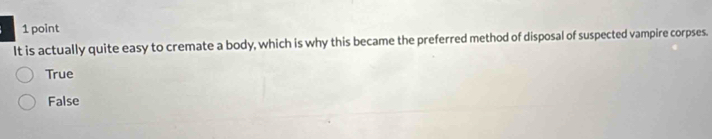 It is actually quite easy to cremate a body, which is why this became the preferred method of disposal of suspected vampire corpses.
True
False