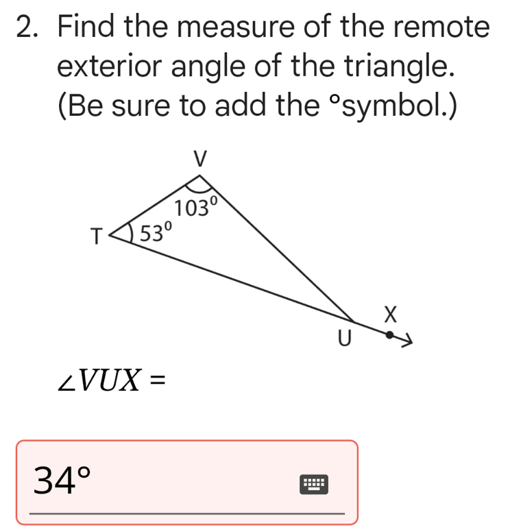 Find the measure of the remote
exterior angle of the triangle.
(Be sure to add the "symbol.) ^
∠ VUX=
34°