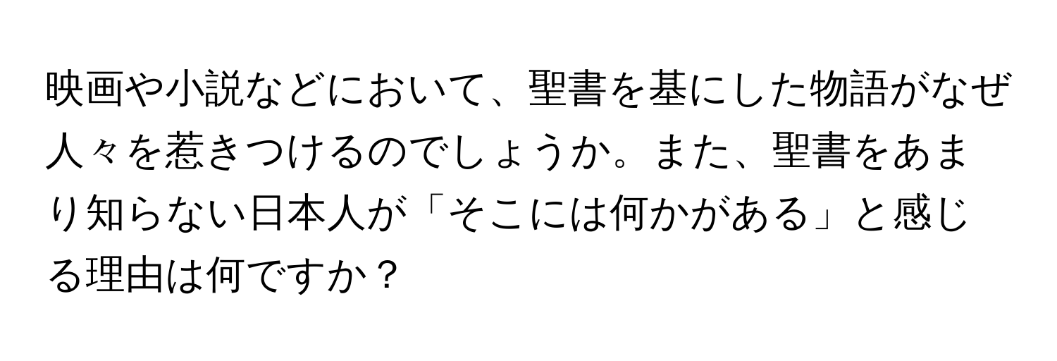 映画や小説などにおいて、聖書を基にした物語がなぜ人々を惹きつけるのでしょうか。また、聖書をあまり知らない日本人が「そこには何かがある」と感じる理由は何ですか？