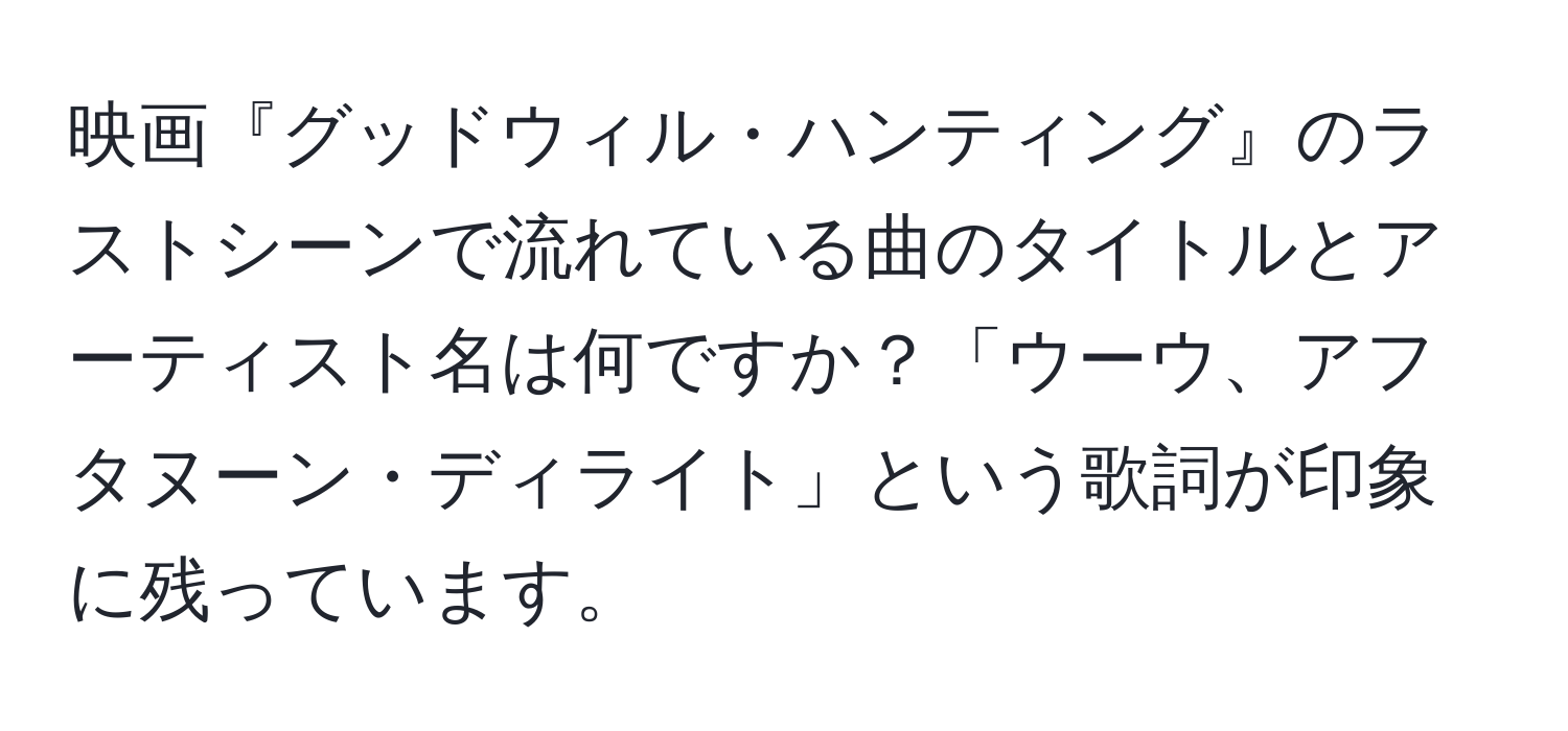 映画『グッドウィル・ハンティング』のラストシーンで流れている曲のタイトルとアーティスト名は何ですか？「ウーウ、アフタヌーン・ディライト」という歌詞が印象に残っています。