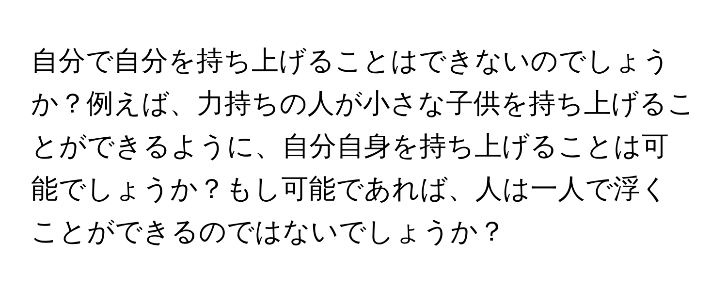 自分で自分を持ち上げることはできないのでしょうか？例えば、力持ちの人が小さな子供を持ち上げることができるように、自分自身を持ち上げることは可能でしょうか？もし可能であれば、人は一人で浮くことができるのではないでしょうか？