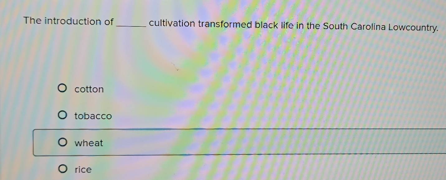 The introduction of_ cultivation transformed black life in the South Carolina Lowcountry.
cotton
tobacco
wheat
rice