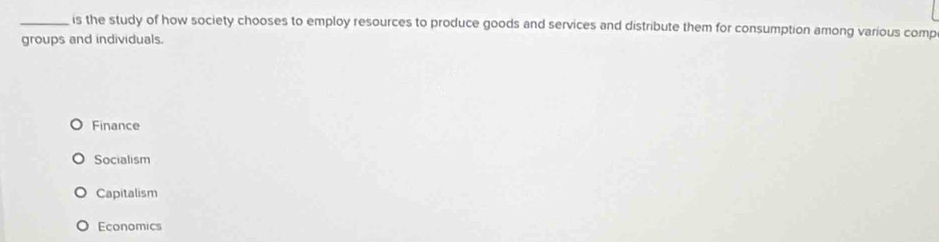 is the study of how society chooses to employ resources to produce goods and services and distribute them for consumption among various comp
groups and individuals.
Finance
Socialism
Capitalism
Economics