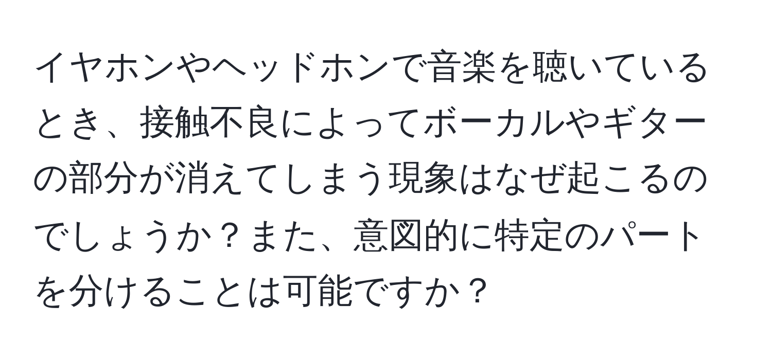 イヤホンやヘッドホンで音楽を聴いているとき、接触不良によってボーカルやギターの部分が消えてしまう現象はなぜ起こるのでしょうか？また、意図的に特定のパートを分けることは可能ですか？