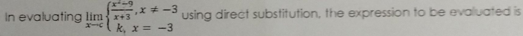 In evaluating limlimits _xto cbeginarrayl  (x^2-9)/x+3 ,x!= -3 k,x=-3endarray. using direct substitution, the expression to be evaluated is