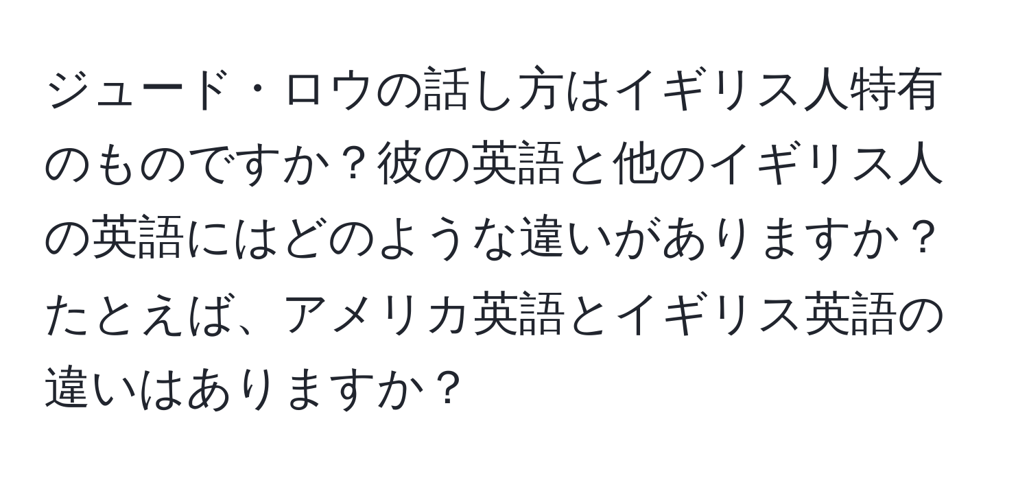 ジュード・ロウの話し方はイギリス人特有のものですか？彼の英語と他のイギリス人の英語にはどのような違いがありますか？たとえば、アメリカ英語とイギリス英語の違いはありますか？