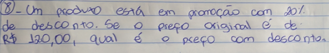 8-Um produto esta em pronocāo com 801. 
de desconto. se o psefo original e de
R 120, 00, qual e o peso com desconto.