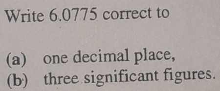 Write 6.0775 correct to 
(a) one decimal place, 
(b) three significant figures.