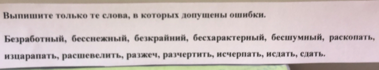 Выιишите только те слова, в которых допушены ошибки. 
Бeзработный, бесснежный, безкрайннй, бесхарактерный, бесиумный, расколать, 
изцарапать, расшевелить, разжеч, разчертиΤь, исчерпать, ислать, слать.